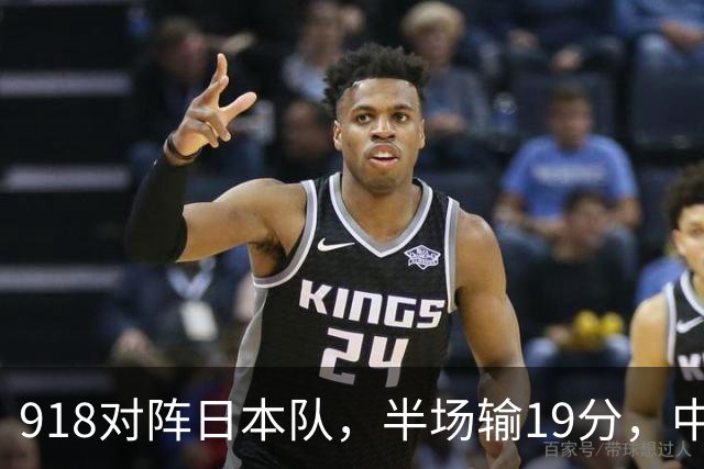 918对阵日本队，半场输19分，中国男篮危险，3人低迷，2短板拉胯